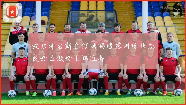 波尔津吉斯自信满满透露训练状态良好已做好上场准备