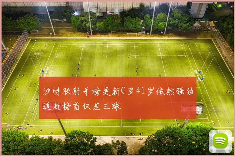 沙特联射手榜更新C罗41岁依然强劲追赶榜首仅差三球