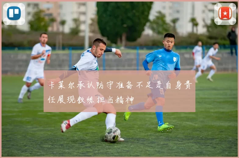 卡莱尔承认防守准备不足是自身责任展现教练担当精神