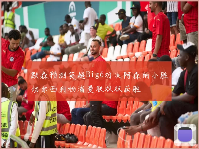 默森预测英超Big6对决阿森纳小胜切尔西利物浦曼联双双获胜