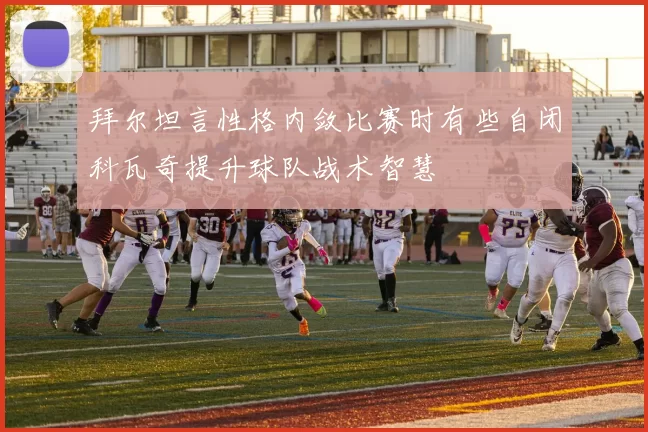 拜尔坦言性格内敛比赛时有些自闭科瓦奇提升球队战术智慧