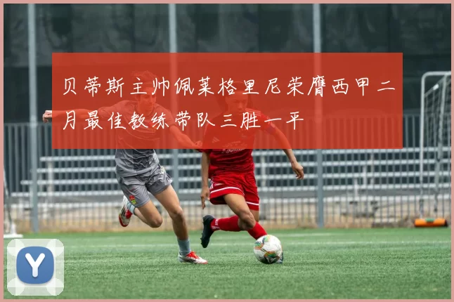 贝蒂斯主帅佩莱格里尼荣膺西甲二月最佳教练带队三胜一平