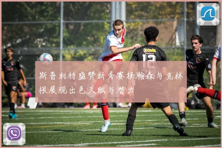 斯普利特盛赞新秀赛杨瀚森与克林根展现出色天赋与潜力