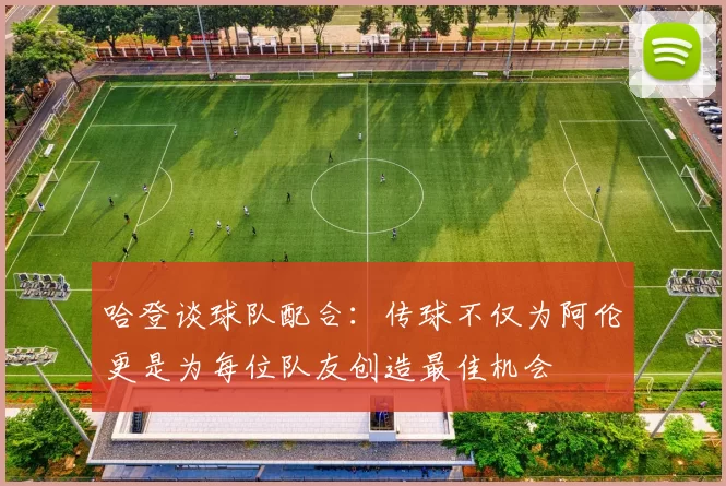 哈登谈球队配合：传球不仅为阿伦更是为每位队友创造最佳机会