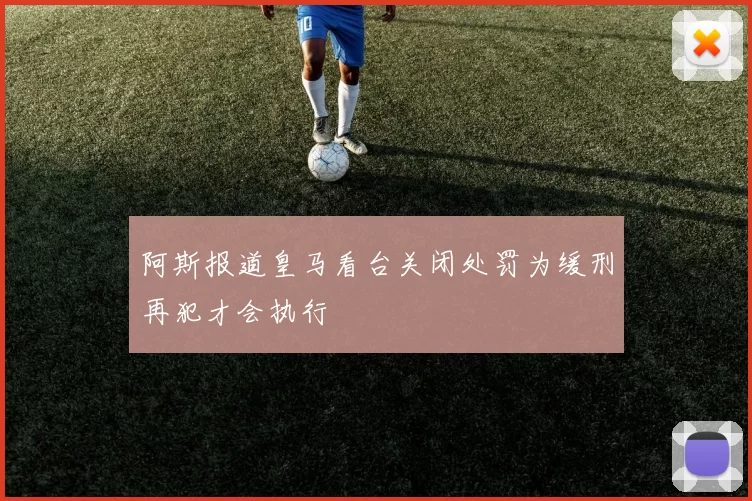 阿斯报道皇马看台关闭处罚为缓刑再犯才会执行
