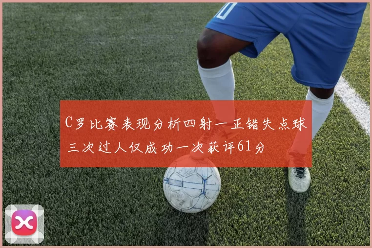 C罗比赛表现分析四射一正错失点球三次过人仅成功一次获评61分