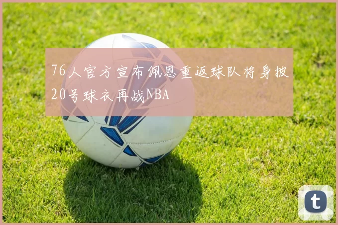 76人官方宣布佩恩重返球队将身披20号球衣再战NBA