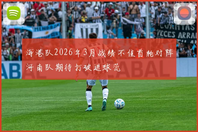 海港队2026年3月战绩不佳首轮对阵河南队期待打破进球荒