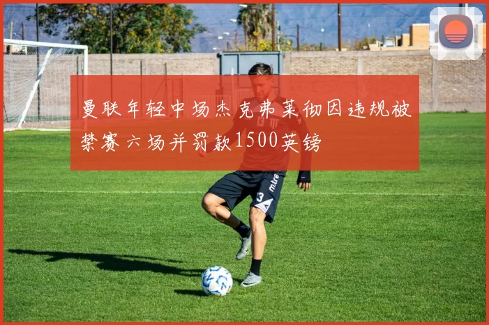 曼联年轻中场杰克弗莱彻因违规被禁赛六场并罚款1500英镑