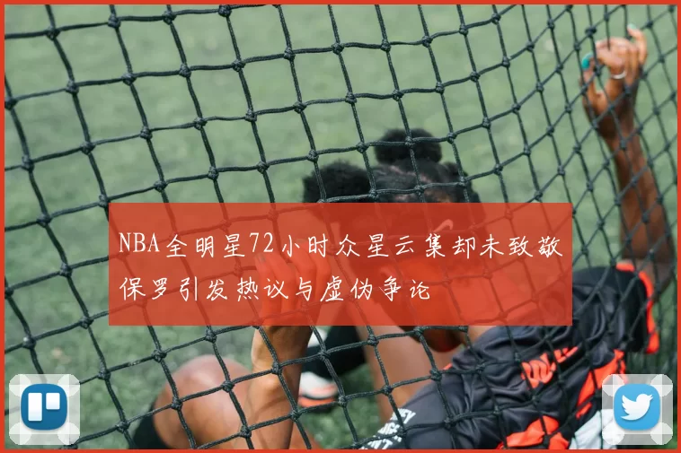 NBA全明星72小时众星云集却未致敬保罗引发热议与虚伪争论