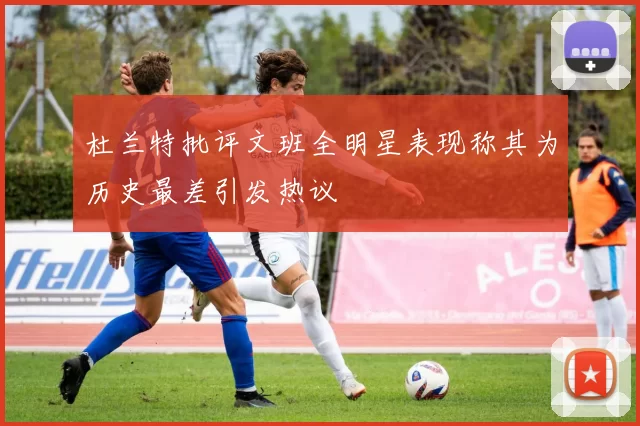 杜兰特批评文班全明星表现称其为历史最差引发热议