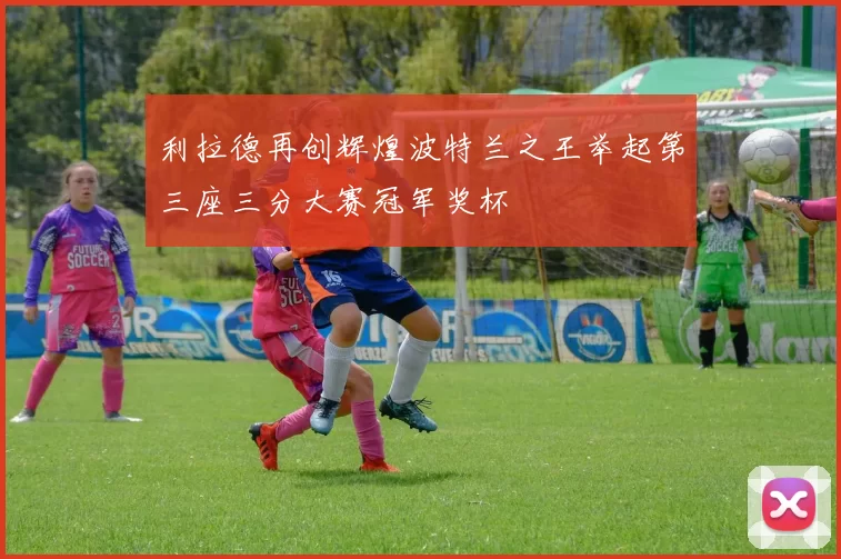 利拉德再创辉煌波特兰之王举起第三座三分大赛冠军奖杯